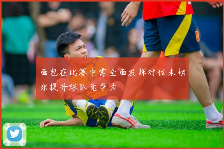面包在比赛中需全面发挥对位米切尔提升球队竞争力