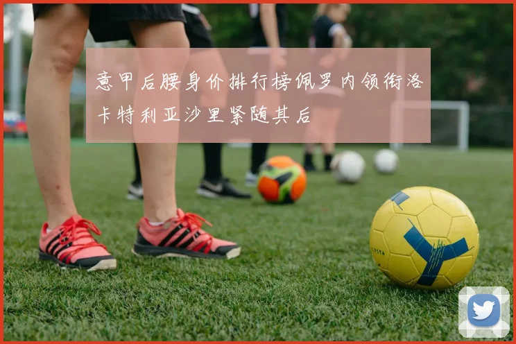 意甲后腰身价排行榜佩罗内领衔洛卡特利亚沙里紧随其后