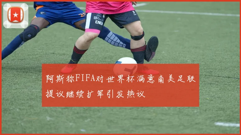 阿斯称FIFA对世界杯满意南美足联提议继续扩军引发热议
