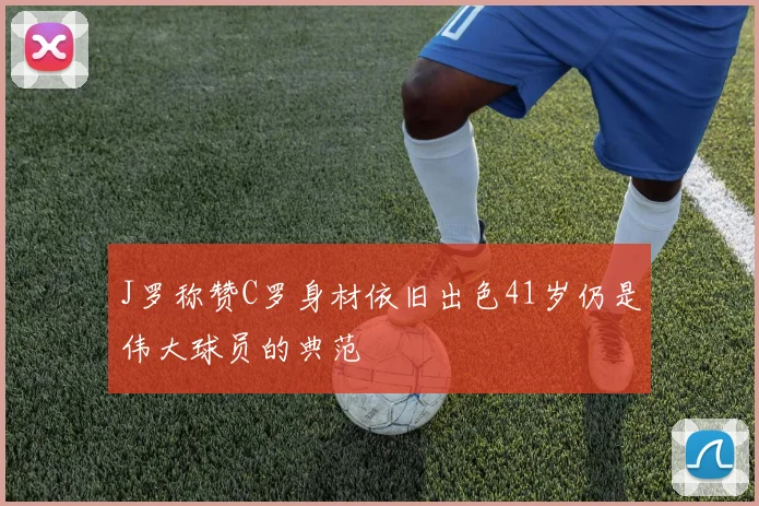 J罗称赞C罗身材依旧出色41岁仍是伟大球员的典范