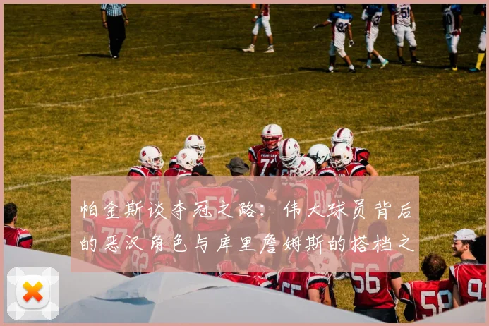 帕金斯谈夺冠之路：伟大球员背后的恶汉角色与库里詹姆斯的搭档之道