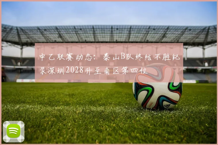 中乙联赛动态：泰山B队终结不胜纪录深圳2028升至南区第四位