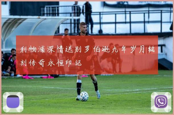 利物浦深情送别罗伯逊九年岁月铭刻传奇永恒印记