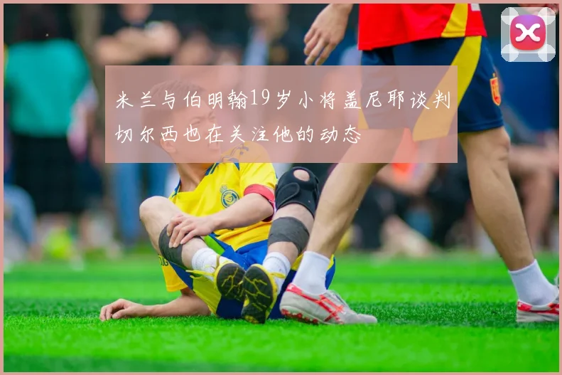 米兰与伯明翰19岁小将盖尼耶谈判切尔西也在关注他的动态