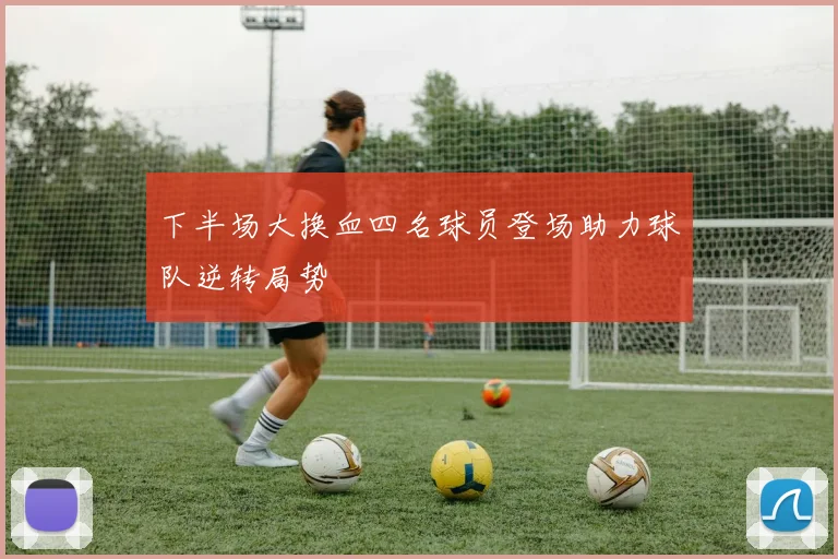 下半场大换血四名球员登场助力球队逆转局势