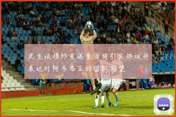 皮克谈穆帅重返皇马将引发热议并表达对阿韦洛亚的留队期望