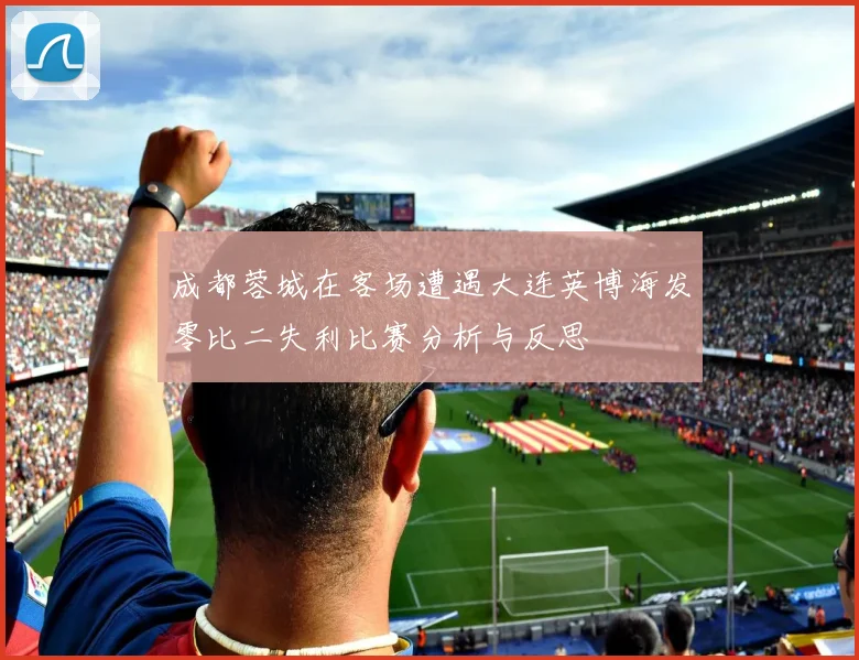 成都蓉城在客场遭遇大连英博海发零比二失利比赛分析与反思